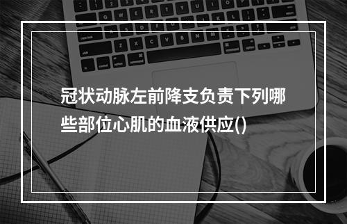 冠状动脉左前降支负责下列哪些部位心肌的血液供应()