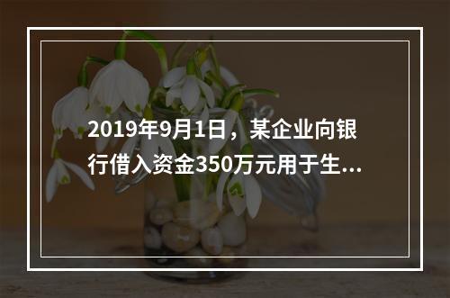 2019年9月1日，某企业向银行借入资金350万元用于生产经