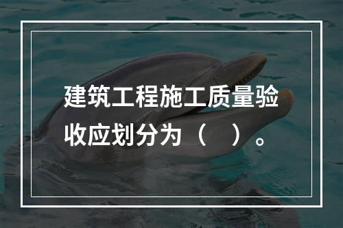 建筑工程施工质量验收应划分为（　）。