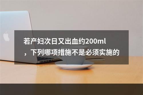 若产妇次日又出血约200ml，下列哪项措施不是必须实施的