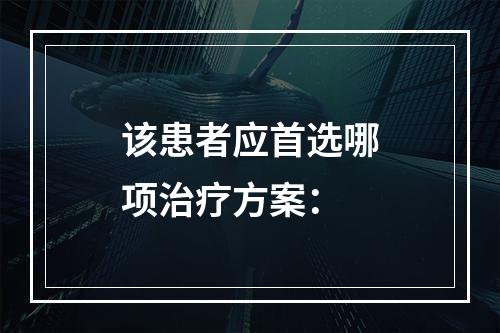 该患者应首选哪项治疗方案：