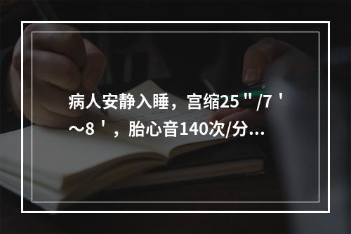 病人安静入睡，宫缩25＂/7＇～8＇，胎心音140次/分，骨