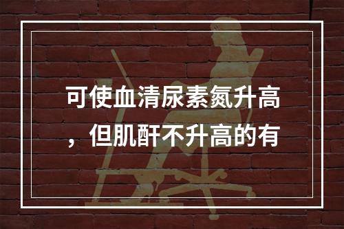 可使血清尿素氮升高，但肌酐不升高的有