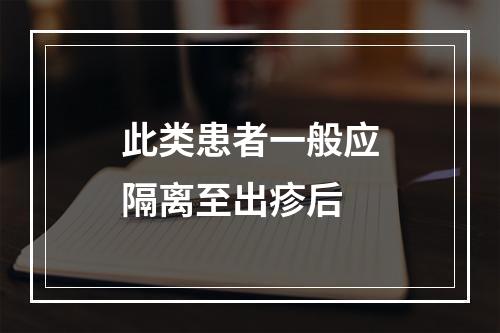 此类患者一般应隔离至出疹后