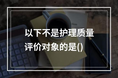 以下不是护理质量评价对象的是()