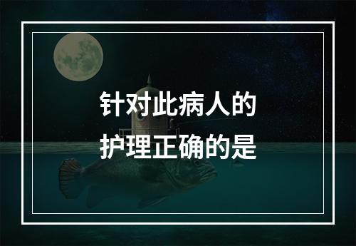 针对此病人的护理正确的是