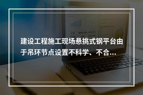 建设工程施工现场悬挑式钢平台由于吊环节点设置不科学、不合理，