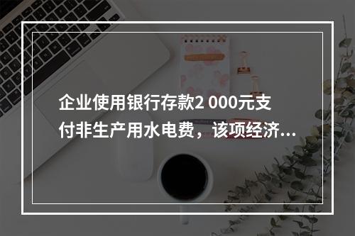 企业使用银行存款2 000元支付非生产用水电费，该项经济业务