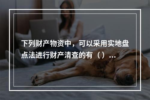 下列财产物资中，可以采用实地盘点法进行财产清查的有（ ）。