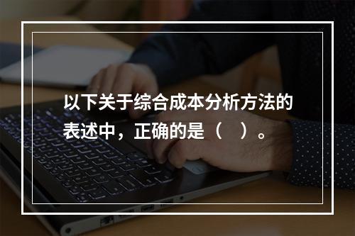 以下关于综合成本分析方法的表述中，正确的是（　）。