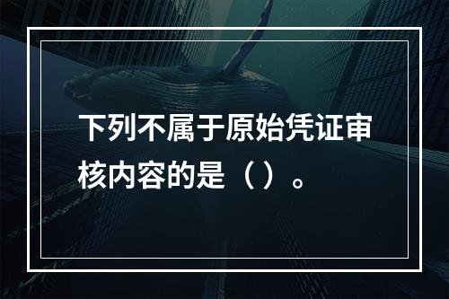 下列不属于原始凭证审核内容的是（ ）。