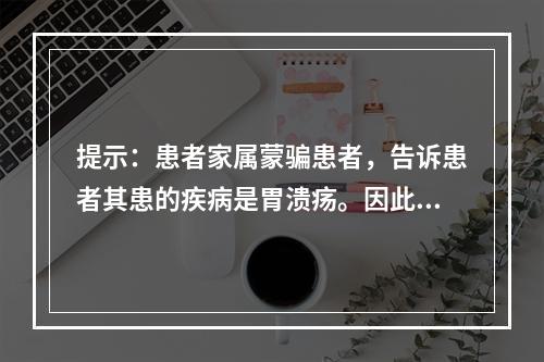 提示：患者家属蒙骗患者，告诉患者其患的疾病是胃溃疡。因此，患