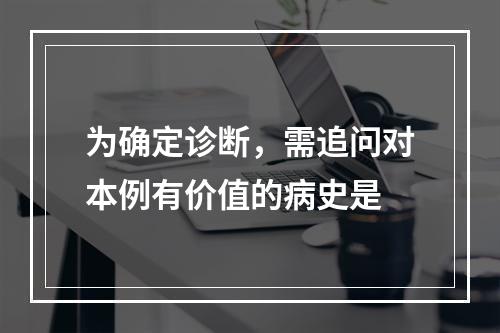 为确定诊断，需追问对本例有价值的病史是