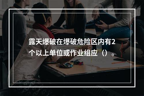 露天爆破在爆破危险区内有2个以上单位或作业组应（）。