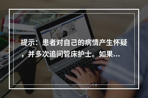 提示：患者对自己的病情产生怀疑，并多次追问管床护士。如果你是