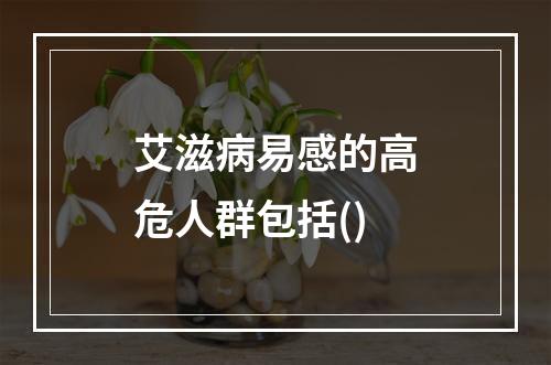 艾滋病易感的高危人群包括()