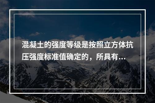 混凝土的强度等级是按照立方体抗压强度标准值确定的，所具有的