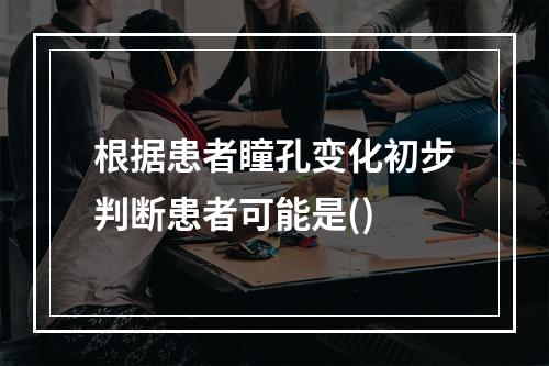 根据患者瞳孔变化初步判断患者可能是()