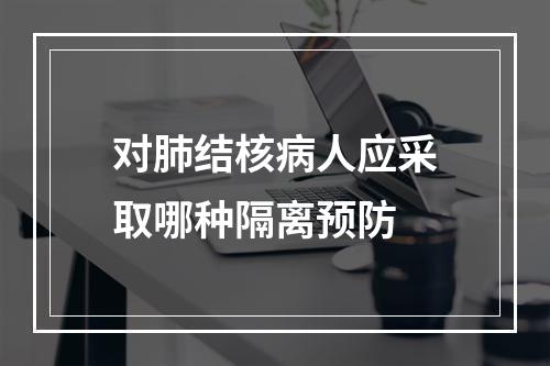 对肺结核病人应采取哪种隔离预防