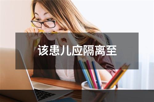 该患儿应隔离至