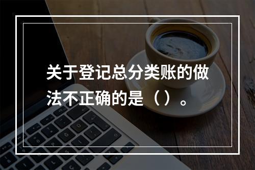 关于登记总分类账的做法不正确的是（ ）。