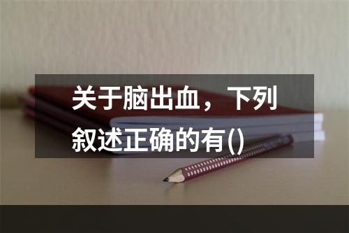 关于脑出血，下列叙述正确的有()