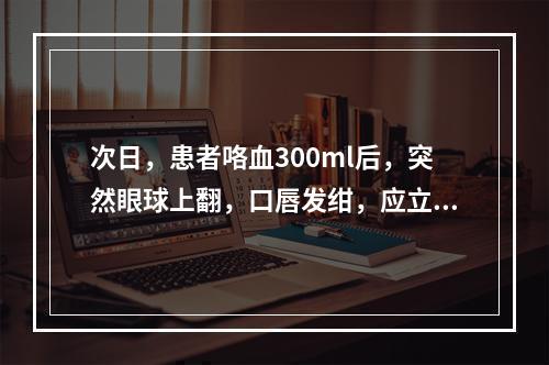 次日，患者咯血300ml后，突然眼球上翻，口唇发绀，应立即采