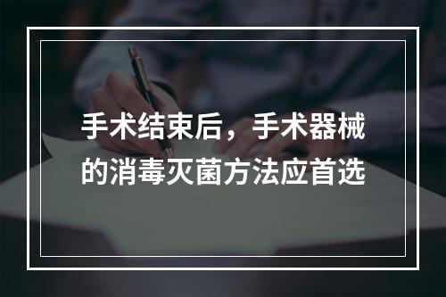 手术结束后，手术器械的消毒灭菌方法应首选