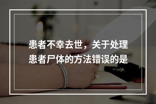 患者不幸去世，关于处理患者尸体的方法错误的是