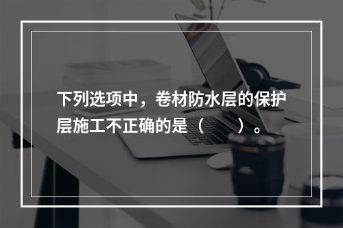 下列选项中，卷材防水层的保护层施工不正确的是（　　）。