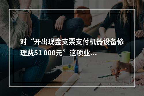 对“开出现金支票支付机器设备修理费51 000元”这项业务，