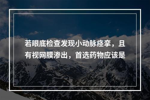 若眼底检查发现小动脉痉挛，且有视网膜渗出，首选药物应该是