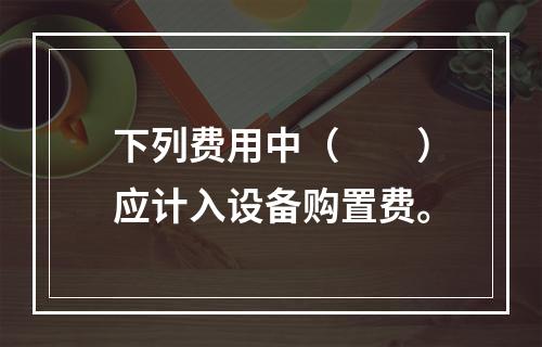 下列费用中（　　）应计入设备购置费。