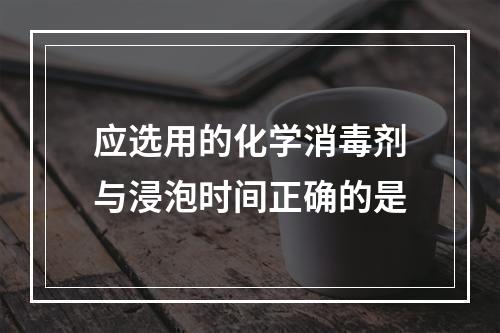 应选用的化学消毒剂与浸泡时间正确的是