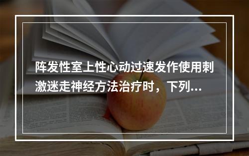 阵发性室上性心动过速发作使用刺激迷走神经方法治疗时，下列哪些