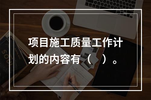 项目施工质量工作计划的内容有（　）。