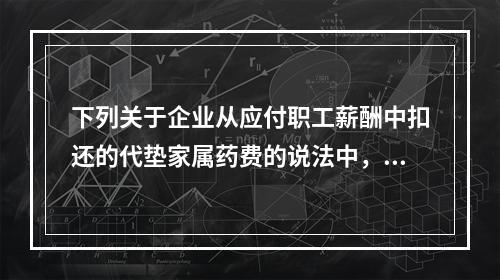 下列关于企业从应付职工薪酬中扣还的代垫家属药费的说法中，正确