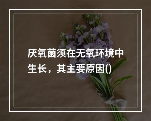 厌氧菌须在无氧环境中生长，其主要原因()