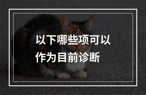 以下哪些项可以作为目前诊断