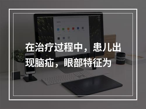 在治疗过程中，患儿出现脑疝，眼部特征为