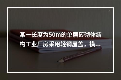 某一长度为50m的单层砖砌体结构工业厂房采用轻钢屋盖，横向