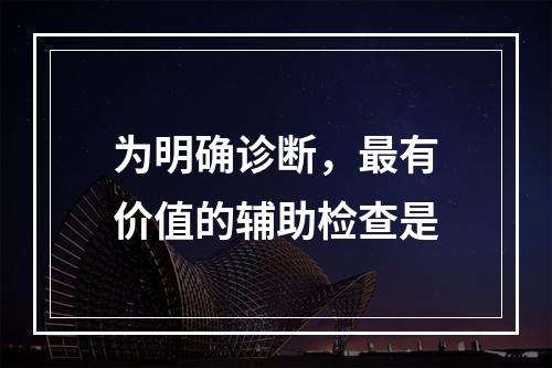 为明确诊断，最有价值的辅助检查是