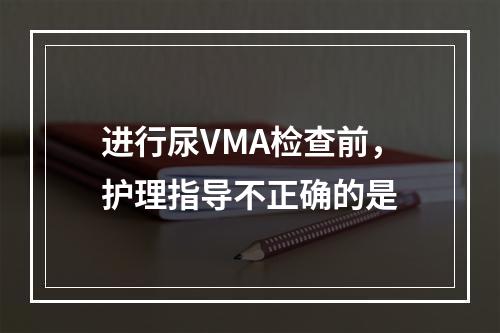 进行尿VMA检查前，护理指导不正确的是