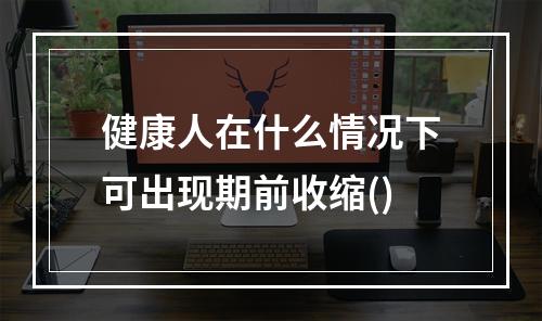 健康人在什么情况下可出现期前收缩()