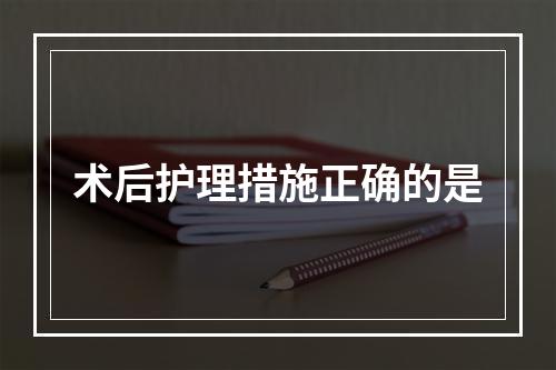 术后护理措施正确的是