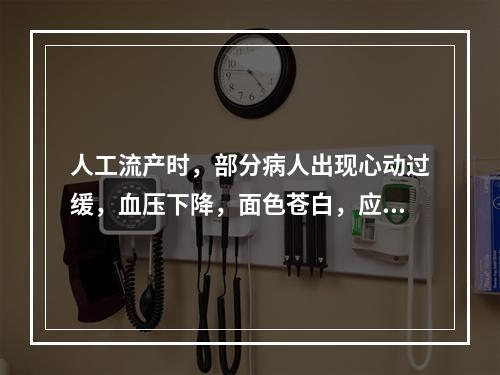 人工流产时，部分病人出现心动过缓，血压下降，面色苍白，应首先