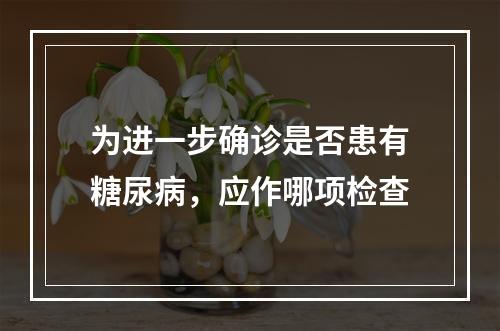 为进一步确诊是否患有糖尿病，应作哪项检查