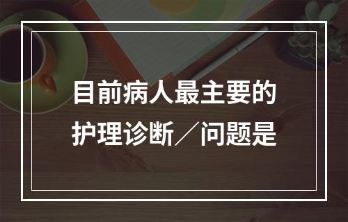 目前病人最主要的护理诊断／问题是