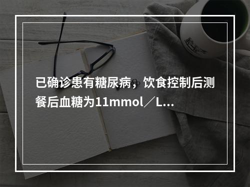 已确诊患有糖尿病，饮食控制后测餐后血糖为11mmol／L，应