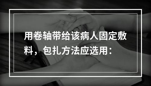 用卷轴带给该病人固定敷料，包扎方法应选用：